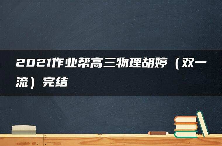 2021作业帮高三物理胡婷(双一流)完结 2021作业帮高三物理胡婷(双一流)完结