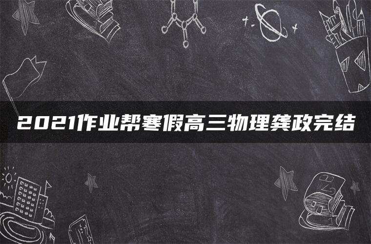 2021作业帮寒假高三物理龚政完结 2021作业帮寒假高三物理龚政完结