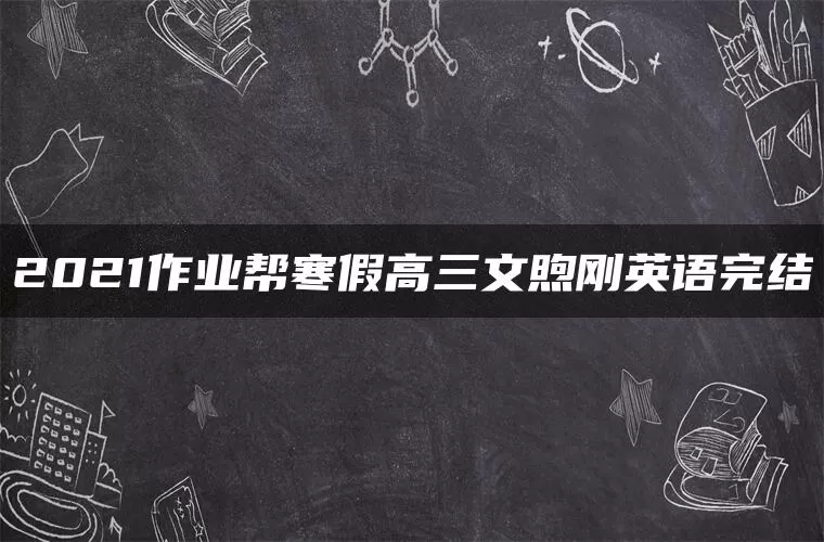 2021作业帮寒假高三文煦刚英语完结 2021作业帮寒假高三文煦刚英语完结