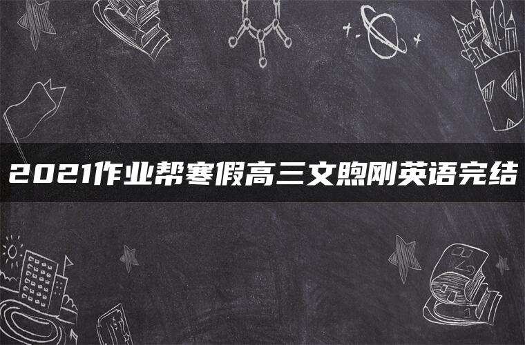 2021作业帮寒假高三文煦刚英语完结 2021作业帮寒假高三文煦刚英语完结