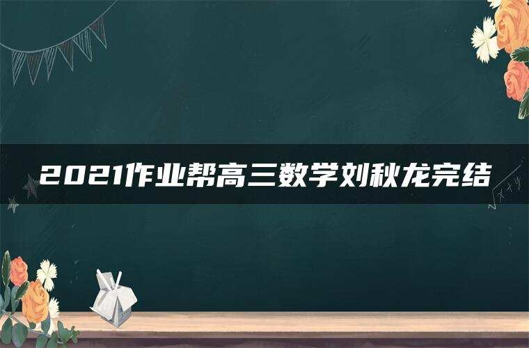 2021作业帮高三数学刘秋龙完结