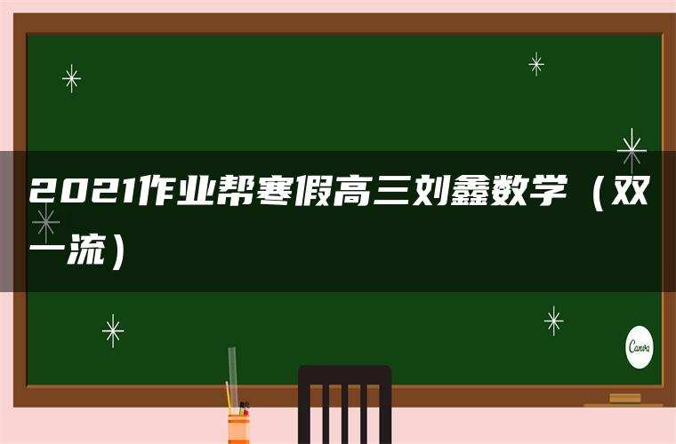 2021作业帮寒假高三刘鑫数学(双一流) 2021作业帮寒假高三刘鑫数学(双一流)
