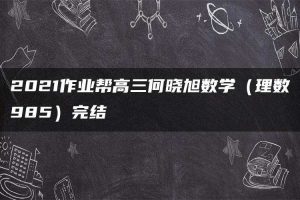 2021作业帮高三何晓旭数学（理数985）完结