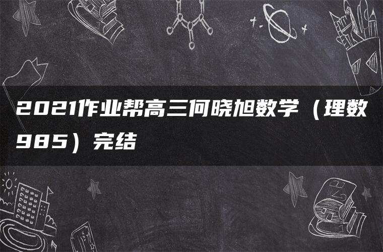 2021作业帮高三何晓旭数学（理数985）完结