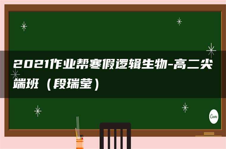 2021作业帮寒假逻辑生物-高二尖端班（段瑞莹）
