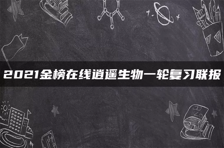 2021金榜在线逍遥生物一轮复习联报 2021金榜在线逍遥生物一轮复习联报