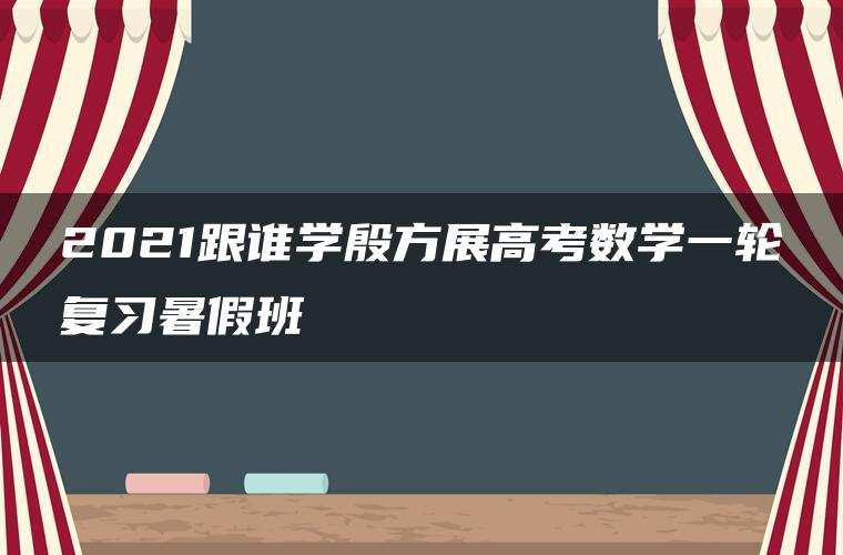 2021跟谁学殷方展高考数学一轮复习暑假班 2021跟谁学殷方展高考数学一轮复习暑假班