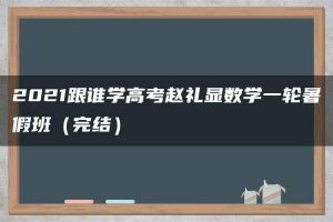 2021跟谁学高考赵礼显数学一轮暑假班（完结）