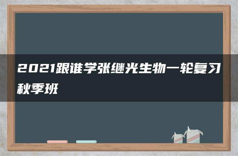 2021跟谁学张继光生物一轮复习秋季班 2021跟谁学张继光生物一轮复习秋季班
