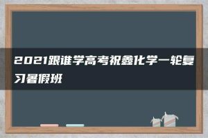 2021跟谁学高考祝鑫化学一轮复习暑假班