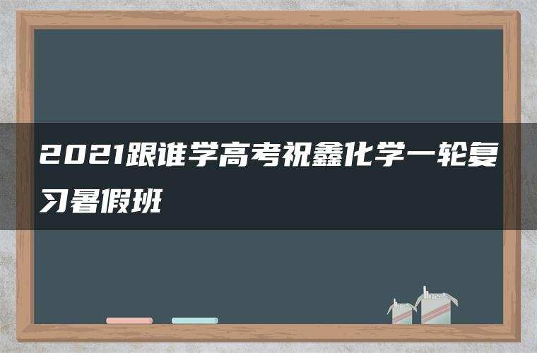2021跟谁学高考祝鑫化学一轮复习暑假班