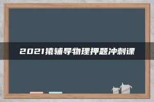 2021猿辅导物理押题冲刺课
