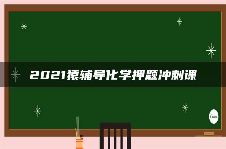 2021猿辅导化学押题冲刺课 2021猿辅导化学押题冲刺课
