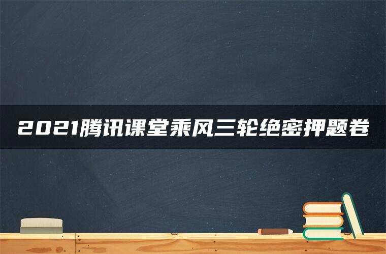 2021腾讯课堂乘风三轮绝密押题卷