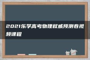 2021乐学高考物理权威预测卷视频课程