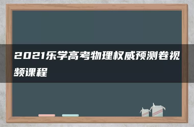 2021乐学高考物理权威预测卷视频课程 2021乐学高考物理权威预测卷视频课程