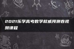 2021乐学高考数学权威预测卷视频课程