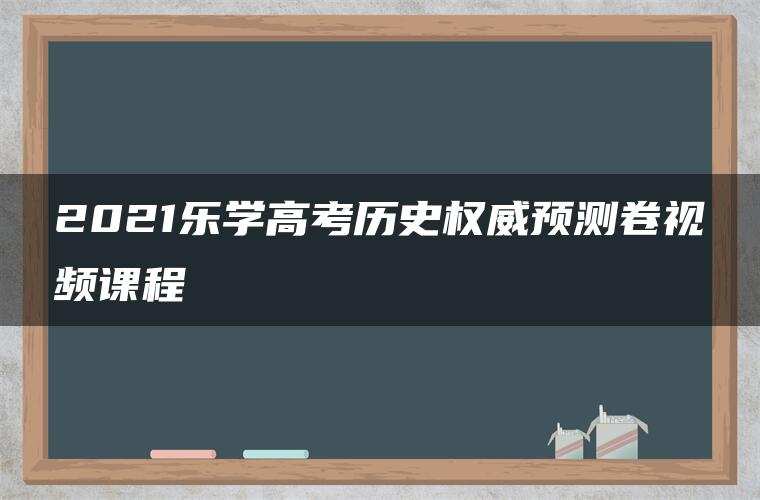 2021乐学高考历史权威预测卷视频课程