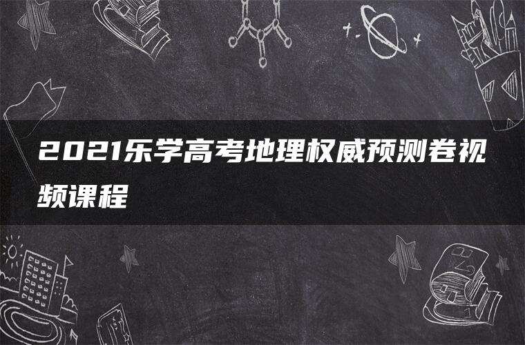 2021乐学高考地理权威预测卷视频课程