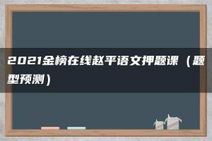 2021金榜在线赵平语文押题课（题型预测）