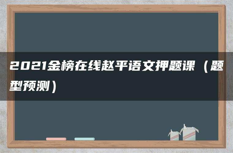 2021金榜在线赵平语文押题课(题型预测) 2021金榜在线赵平语文押题课(题型预测)