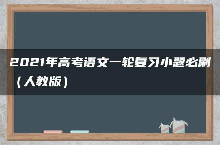 2021年高考语文一轮复习小题必刷(人教版) 2021年高考语文一轮复习小题必刷(人教版)
