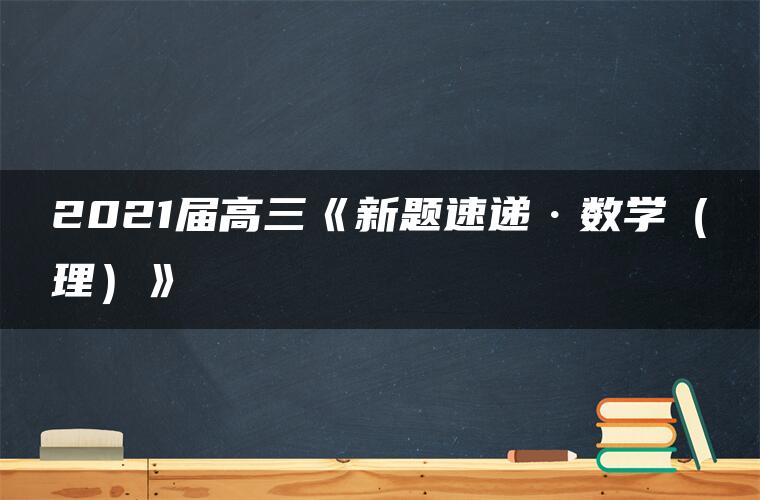 2021届高三《新题速递·数学(理)》 2021届高三《新题速递·数学(理)》