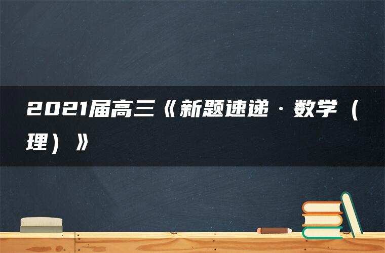 2021届高三《新题速递·数学（理）》