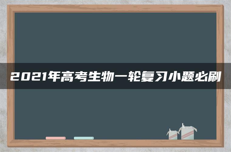 2021年高考生物一轮复习小题必刷 2021年高考生物一轮复习小题必刷