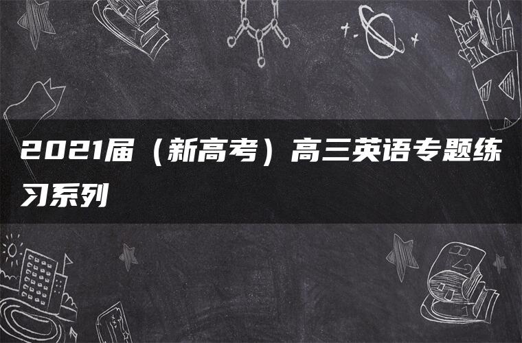 2021届(新高考)高三英语专题练习系列Ⅰ 2021届(新高考)高三英语专题练习系列Ⅰ