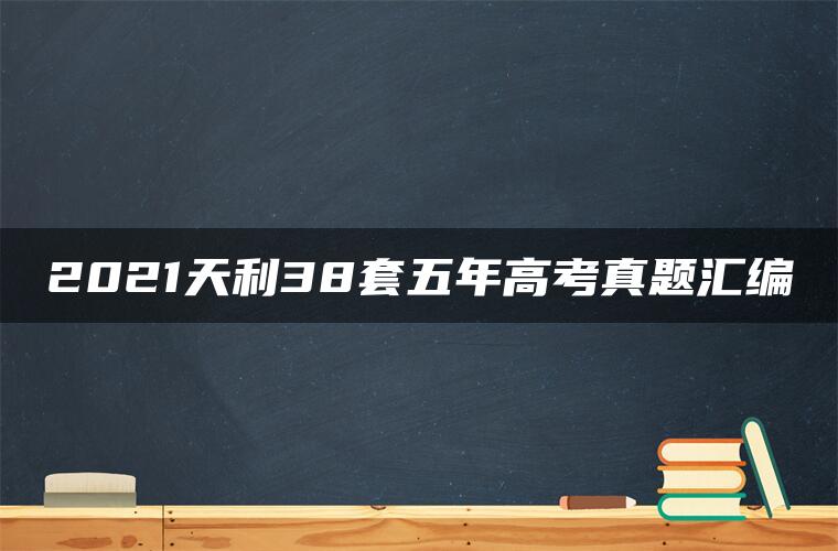 2021天利38套五年高考真题汇编 2021天利38套五年高考真题汇编