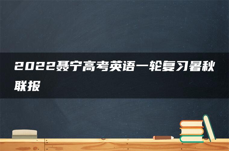 2022聂宁高考英语一轮复习暑秋联报 2022聂宁高考英语一轮复习暑秋联报