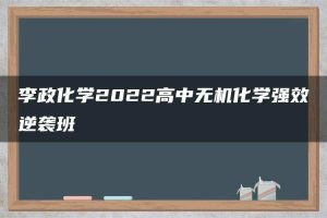 李政化学2022高中无机化学强效逆袭班