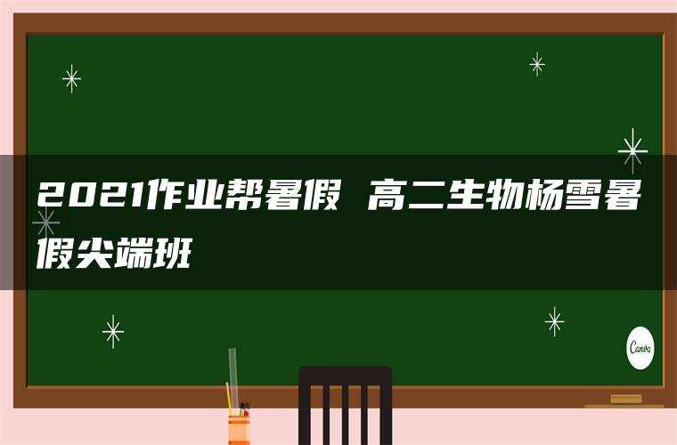 2021作业帮暑假 高二生物杨雪暑假尖端班 2021作业帮暑假 高二生物杨雪暑假尖端班