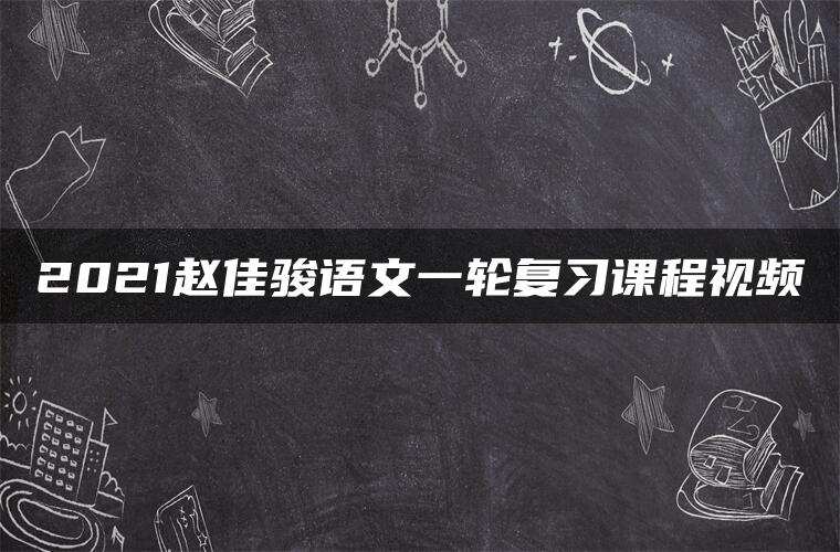 2021赵佳骏语文一轮复习课程视频