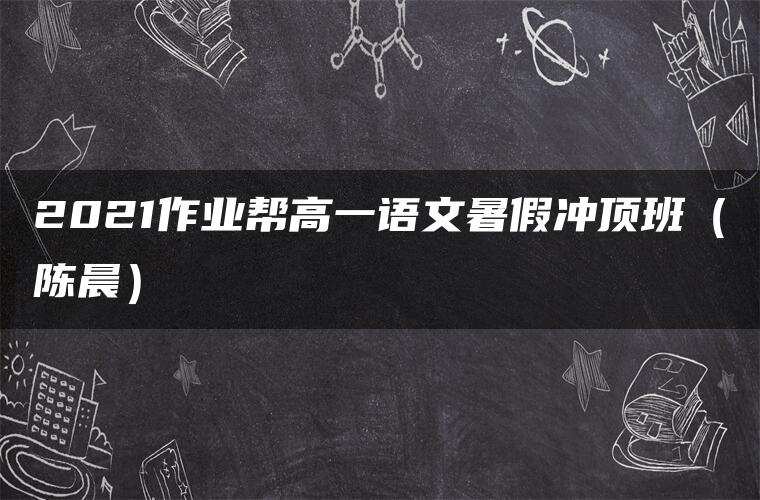 2021作业帮高一语文暑假冲顶班(陈晨) 2021作业帮高一语文暑假冲顶班(陈晨)