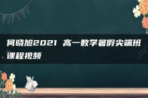 何晓旭2021 高一数学暑假尖端班课程视频