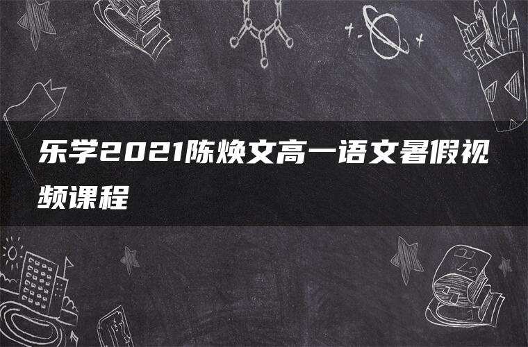 乐学2021陈焕文高一语文暑假视频课程