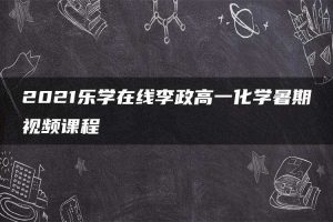 2021乐学在线李政高一化学暑期视频课程