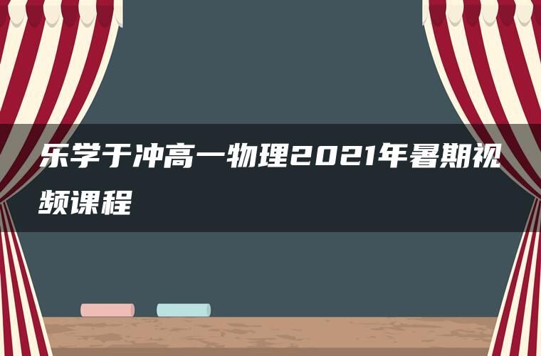 乐学于冲高一物理2021年暑期视频课程 乐学于冲高一物理2021年暑期视频课程