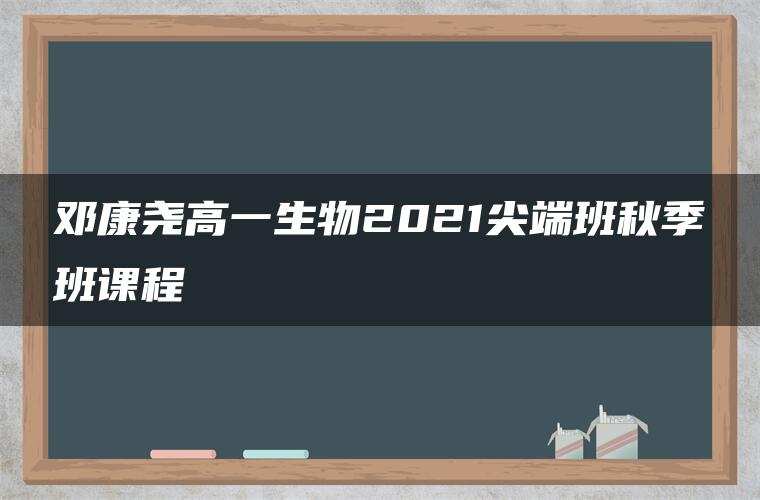 邓康尧高一生物2021尖端班秋季班课程 邓康尧高一生物2021尖端班秋季班课程