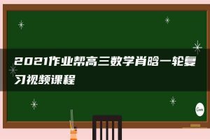 2021作业帮高三数学肖晗一轮复习视频课程