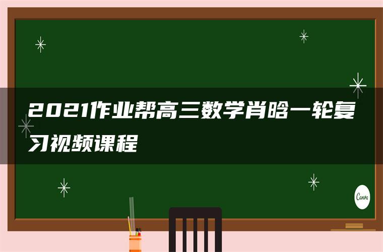 2021作业帮高三数学肖晗一轮复习视频课程 2021作业帮高三数学肖晗一轮复习视频课程