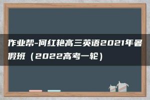 作业帮-何红艳高三英语2021年暑假班（2022高考一轮）