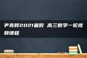尹亮辉2021暑假 高三数学一轮视频课程