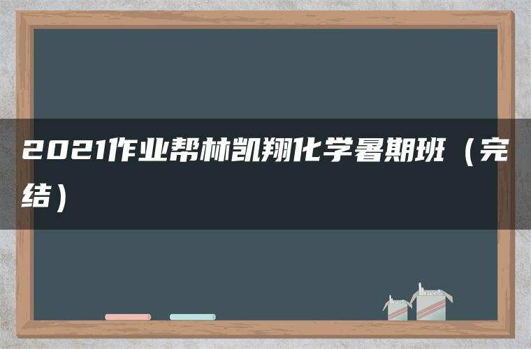 2021作业帮林凯翔化学暑期班（完结）