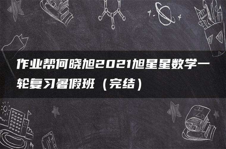 作业帮何晓旭2021旭星星数学一轮复习暑假班(完结) 作业帮何晓旭2021旭星星数学一轮复习暑假班(完结)