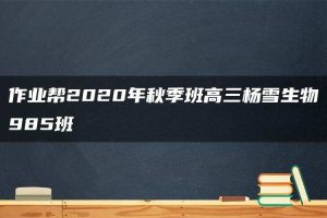 作业帮2020年秋季班高三杨雪生物985班