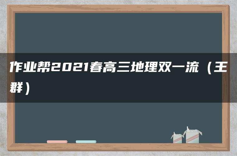 作业帮2021春高三地理双一流(王群) 作业帮2021春高三地理双一流(王群)