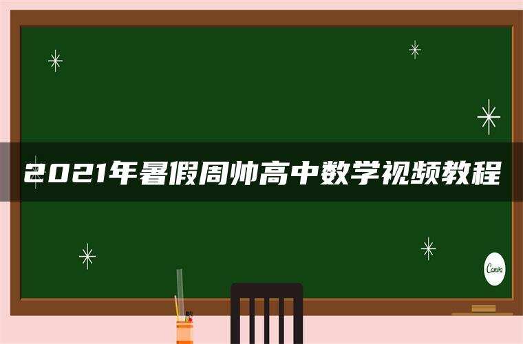 2021年暑假周帅高中数学视频教程 2021年暑假周帅高中数学视频教程
